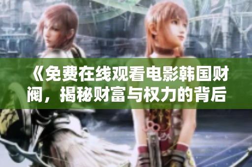 《免费在线观看电影韩国财阀，揭秘财富与权力的背后故事》
