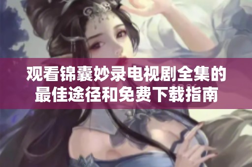 观看锦囊妙录电视剧全集的最佳途径和免费下载指南