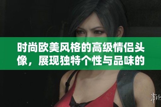 时尚欧美风格的高级情侣头像，展现独特个性与品味的完美选择