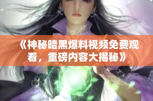 《神秘暗黑爆料视频免费观看，重磅内容大揭秘》