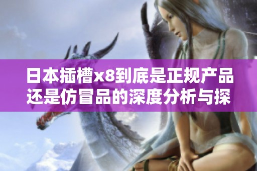 日本插槽x8到底是正规产品还是仿冒品的深度分析与探讨
