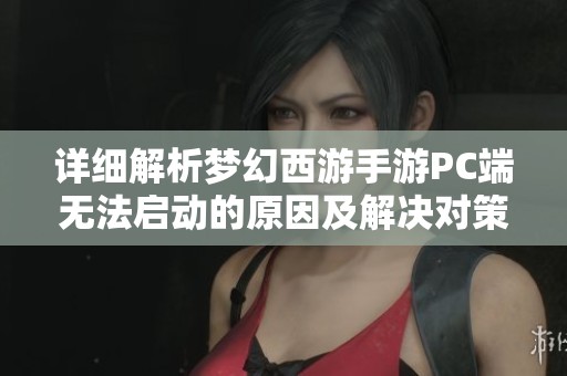 详细解析梦幻西游手游PC端无法启动的原因及解决对策
