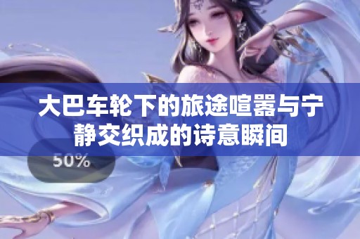 大巴车轮下的旅途喧嚣与宁静交织成的诗意瞬间