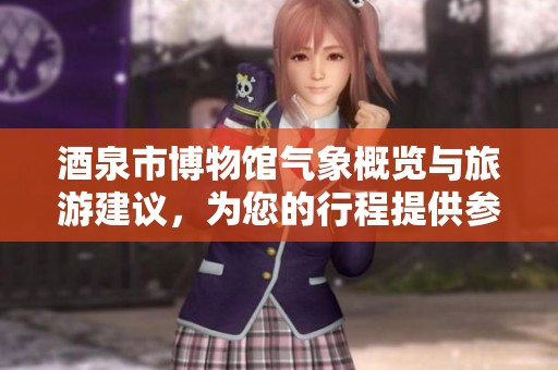 酒泉市博物馆气象概览与旅游建议，为您的行程提供参考