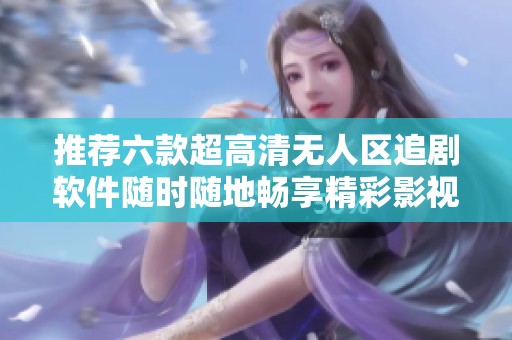 推荐六款超高清无人区追剧软件随时随地畅享精彩影视内容