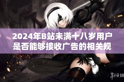 2024年B站未满十八岁用户是否能够接收广告的相关规定与解读