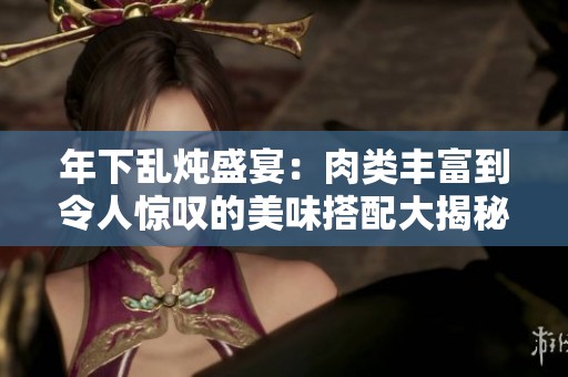 年下乱炖盛宴：肉类丰富到令人惊叹的美味搭配大揭秘