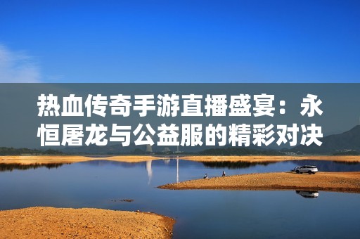 热血传奇手游直播盛宴：永恒屠龙与公益服的精彩对决