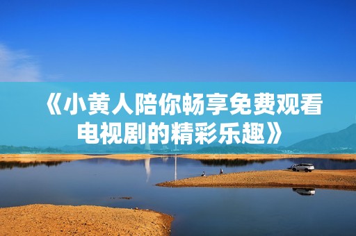 《小黄人陪你畅享免费观看电视剧的精彩乐趣》