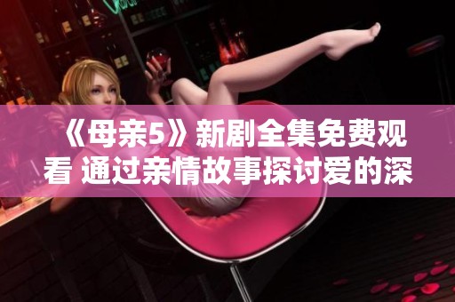 《母亲5》新剧全集免费观看 通过亲情故事探讨爱的深度与复杂性