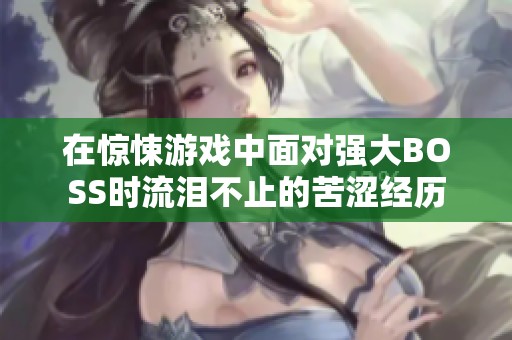 在惊悚游戏中面对强大BOSS时流泪不止的苦涩经历