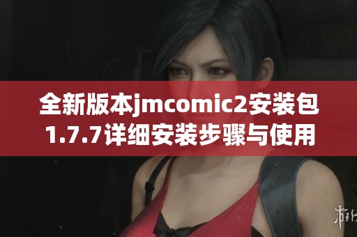 全新版本jmcomic2安装包1.7.7详细安装步骤与使用指南分享