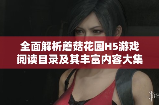全面解析蘑菇花园H5游戏阅读目录及其丰富内容大集合