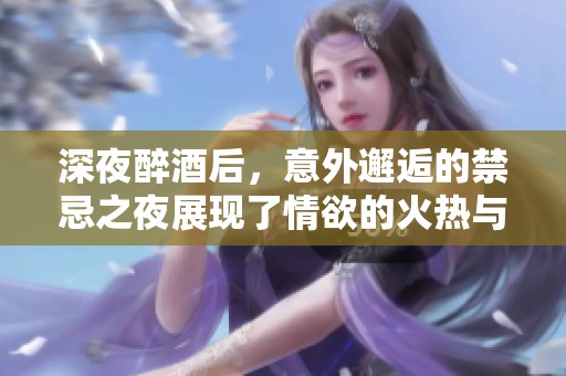 深夜醉酒后，意外邂逅的禁忌之夜展现了情欲的火热与复杂情感