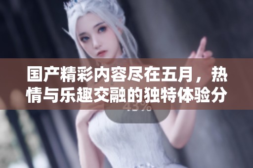 国产精彩内容尽在五月，热情与乐趣交融的独特体验分享