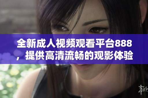 全新成人视频观看平台888，提供高清流畅的观影体验与丰富内容选择