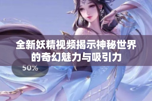 全新妖精视频揭示神秘世界的奇幻魅力与吸引力