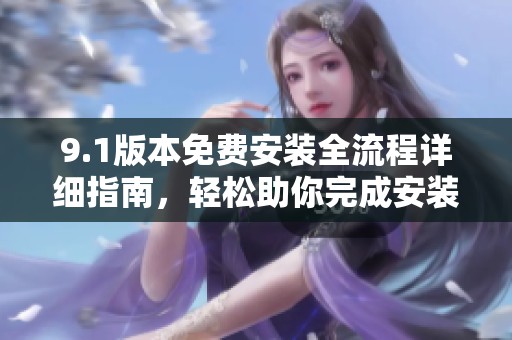 9.1版本免费安装全流程详细指南，轻松助你完成安装步骤
