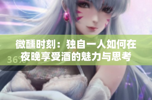 微醺时刻：独自一人如何在夜晚享受酒的魅力与思考