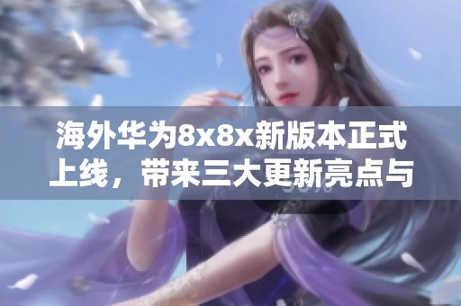 海外华为8x8x新版本正式上线，带来三大更新亮点与用户体验提升