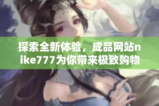 探索全新体验，成品网站nike777为你带来极致购物乐趣与时尚潮流