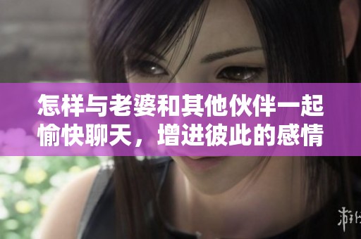怎样与老婆和其他伙伴一起愉快聊天，增进彼此的感情和乐趣