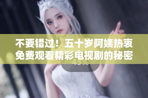 不要错过！五十岁阿姨热衷免费观看精彩电视剧的秘密分享