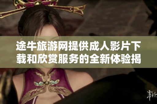 途牛旅游网提供成人影片下载和欣赏服务的全新体验揭秘