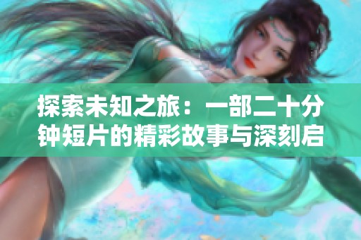 探索未知之旅：一部二十分钟短片的精彩故事与深刻启示