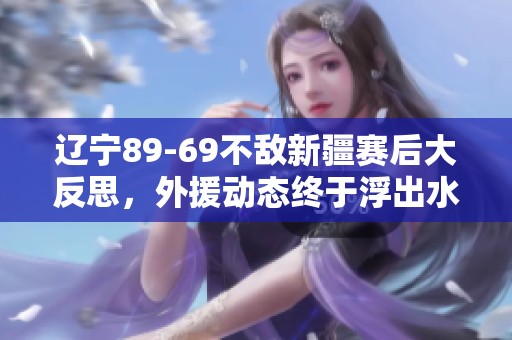 辽宁89-69不敌新疆赛后大反思，外援动态终于浮出水面