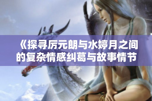 《探寻厉元朗与水婷月之间的复杂情感纠葛与故事情节》
