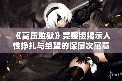 《高压监狱》完整版揭示人性挣扎与绝望的深层次寓意与思考
