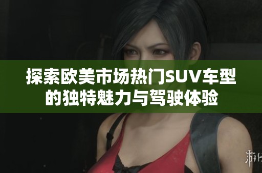 探索欧美市场热门SUV车型的独特魅力与驾驶体验