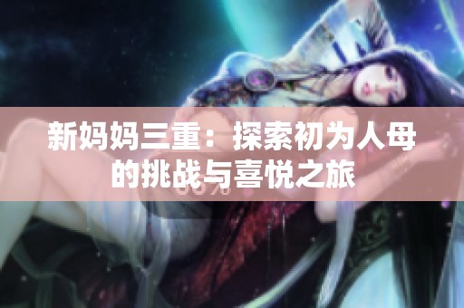 新妈妈三重：探索初为人母的挑战与喜悦之旅