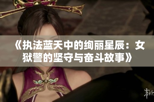 《执法蓝天中的绚丽星辰：女狱警的坚守与奋斗故事》