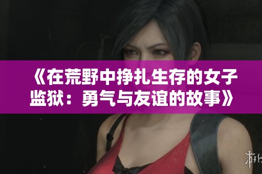 《在荒野中挣扎生存的女子监狱：勇气与友谊的故事》