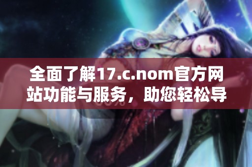 全面了解17.c.nom官方网站功能与服务，助您轻松导航网络资源与信息