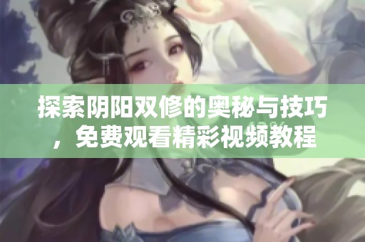 探索阴阳双修的奥秘与技巧，免费观看精彩视频教程
