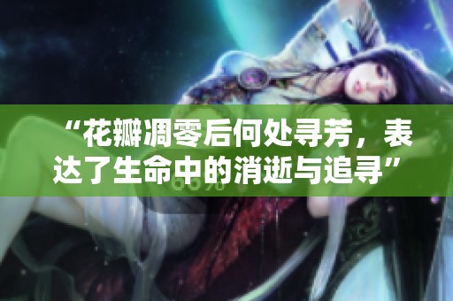 “花瓣凋零后何处寻芳，表达了生命中的消逝与追寻”