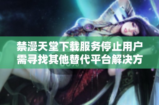 禁漫天堂下载服务停止用户需寻找其他替代平台解决方案