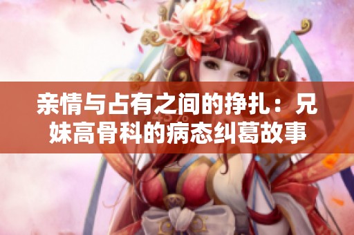 亲情与占有之间的挣扎：兄妹高骨科的病态纠葛故事
