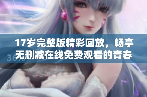 17岁完整版精彩回放，畅享无删减在线免费观看的青春故事