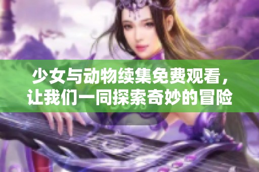 少女与动物续集免费观看，让我们一同探索奇妙的冒险旅程