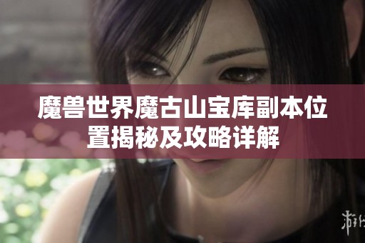 魔兽世界魔古山宝库副本位置揭秘及攻略详解
