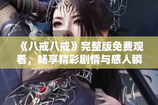 《八戒八戒》完整版免费观看，畅享精彩剧情与感人瞬间的绝佳选择