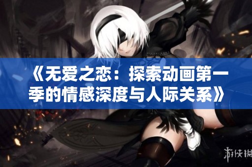 《无爱之恋：探索动画第一季的情感深度与人际关系》