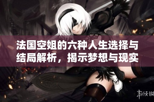 法国空姐的六种人生选择与结局解析，揭示梦想与现实的碰撞
