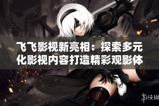 飞飞影视新亮相：探索多元化影视内容打造精彩观影体验