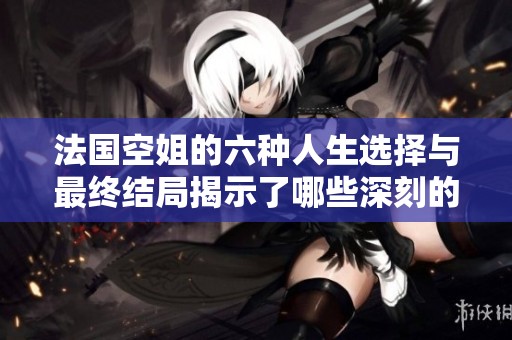 法国空姐的六种人生选择与最终结局揭示了哪些深刻的生活哲理