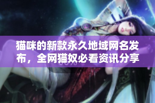猫咪的新款永久地域网名发布，全网猫奴必看资讯分享